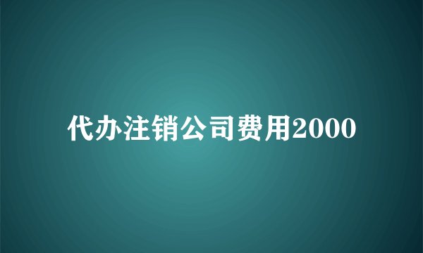 代办注销公司费用2000