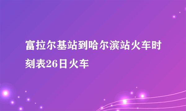 富拉尔基站到哈尔滨站火车时刻表26日火车