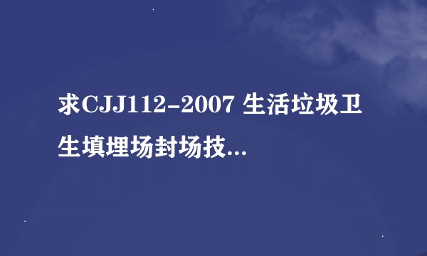 求CJJ112-2007 生活垃圾卫生填埋场封场技术规程网盘链接获取