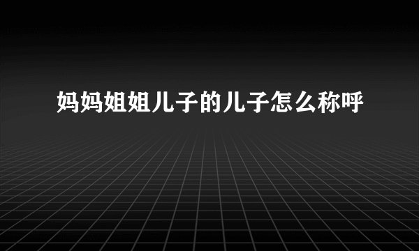 妈妈姐姐儿子的儿子怎么称呼