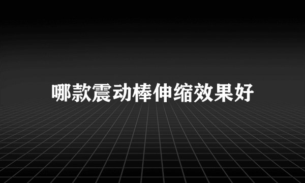 哪款震动棒伸缩效果好