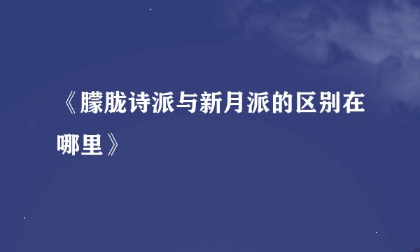 《朦胧诗派与新月派的区别在哪里》