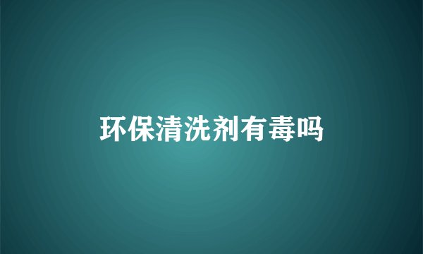 环保清洗剂有毒吗