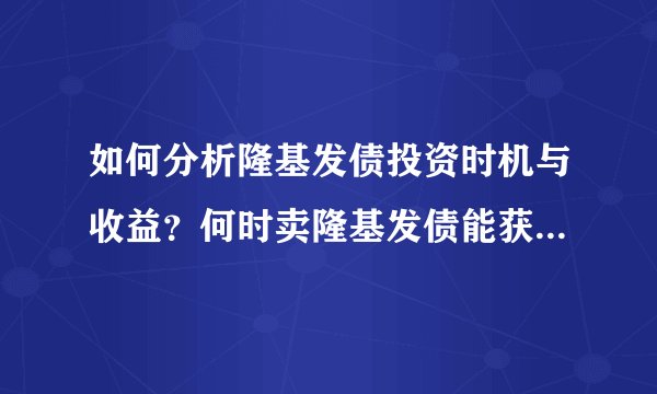 如何分析隆基发债投资时机与收益？何时卖隆基发债能获较好收益？