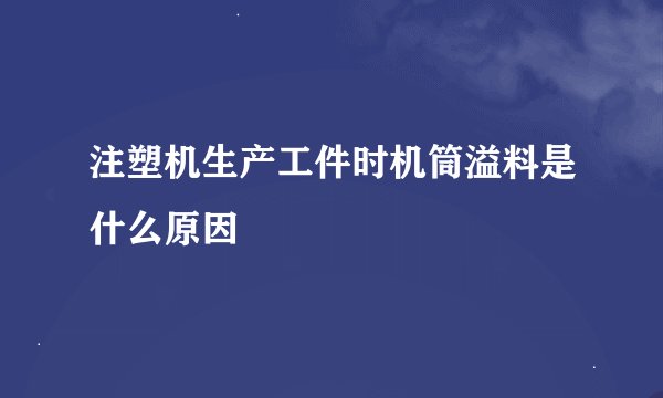 注塑机生产工件时机筒溢料是什么原因