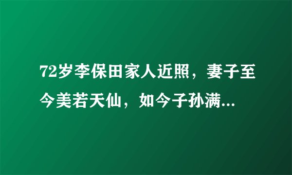 72岁李保田家人近照，妻子至今美若天仙，如今子孙满堂令人羡慕