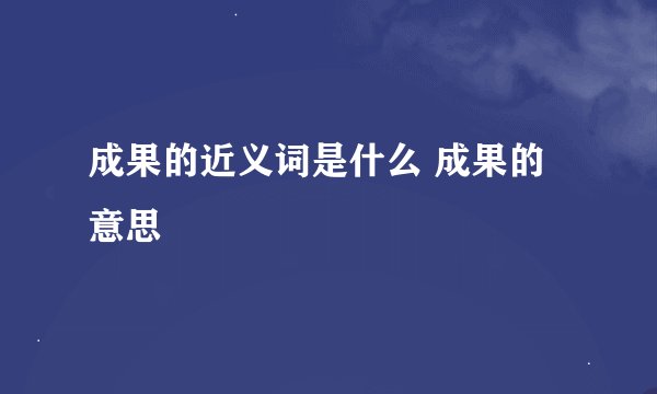 成果的近义词是什么 成果的意思