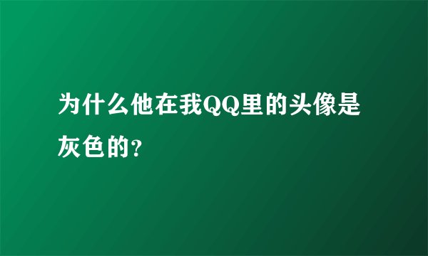 为什么他在我QQ里的头像是灰色的？