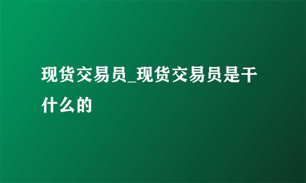现货交易员_现货交易员是干什么的