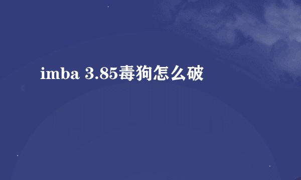 imba 3.85毒狗怎么破