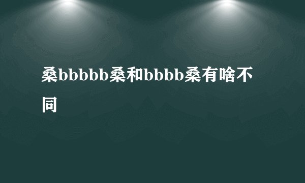 桑bbbbb桑和bbbb桑有啥不同