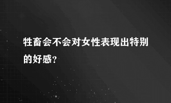 牲畜会不会对女性表现出特别的好感？