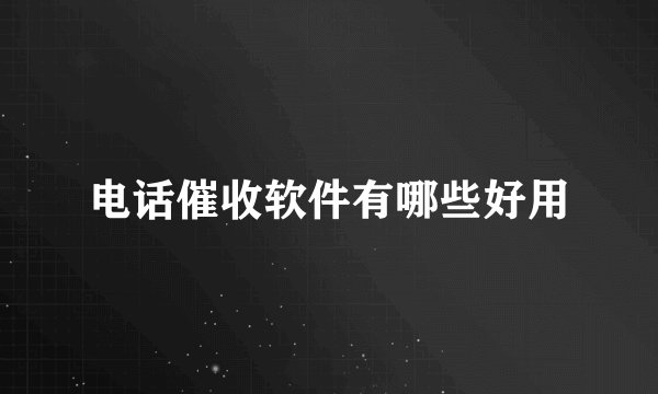 电话催收软件有哪些好用