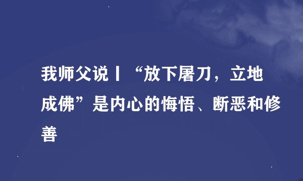 我师父说丨“放下屠刀，立地成佛”是内心的悔悟、断恶和修善