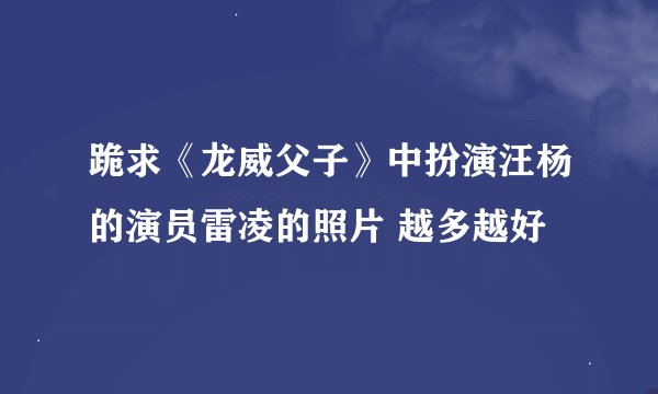 跪求《龙威父子》中扮演汪杨的演员雷凌的照片 越多越好