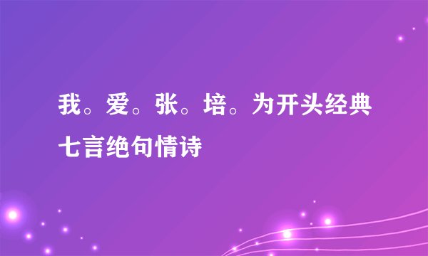 我。爱。张。培。为开头经典七言绝句情诗