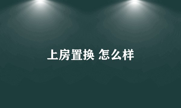 上房置换 怎么样
