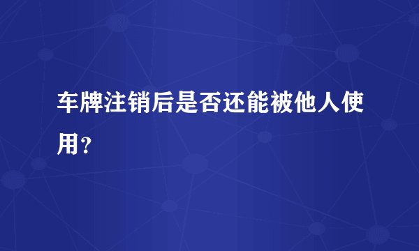 车牌注销后是否还能被他人使用？