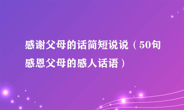 感谢父母的话简短说说（50句感恩父母的感人话语）