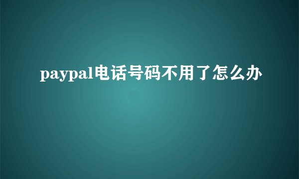 paypal电话号码不用了怎么办