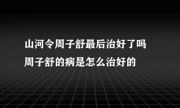 山河令周子舒最后治好了吗 周子舒的病是怎么治好的