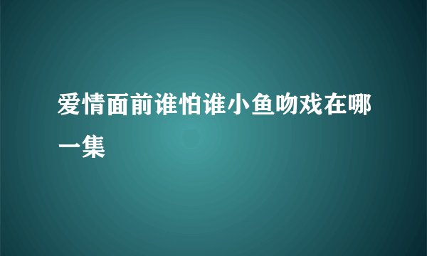 爱情面前谁怕谁小鱼吻戏在哪一集