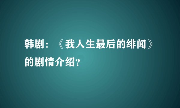 韩剧：《我人生最后的绯闻》的剧情介绍？