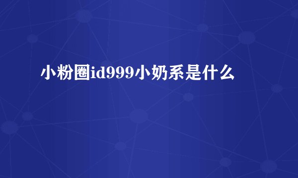 小粉圈id999小奶系是什么