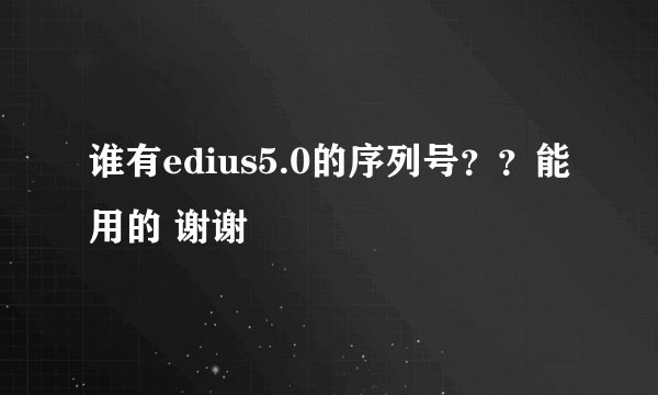 谁有edius5.0的序列号？？能用的 谢谢