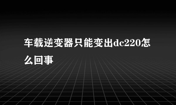车载逆变器只能变出dc220怎么回事