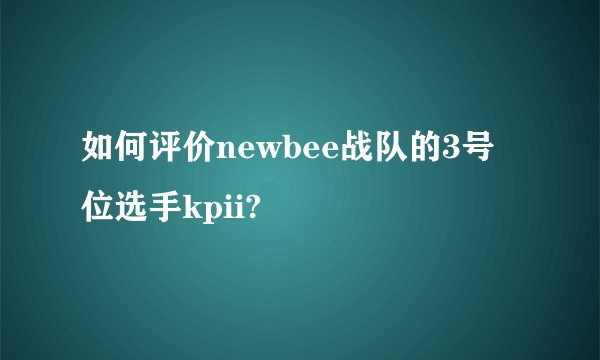 如何评价newbee战队的3号位选手kpii?