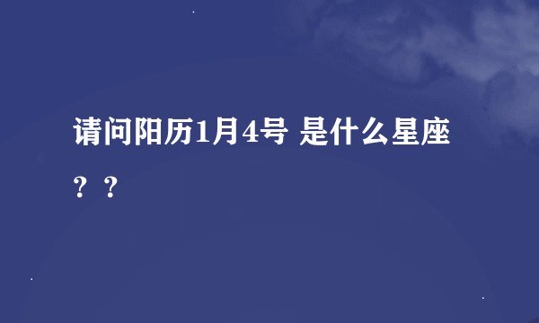 请问阳历1月4号 是什么星座？？