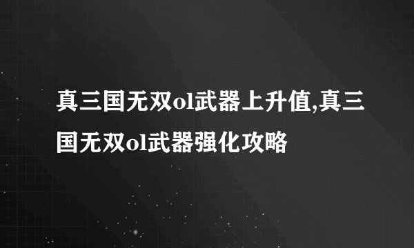 真三国无双ol武器上升值,真三国无双ol武器强化攻略