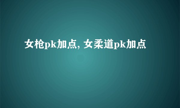 女枪pk加点, 女柔道pk加点