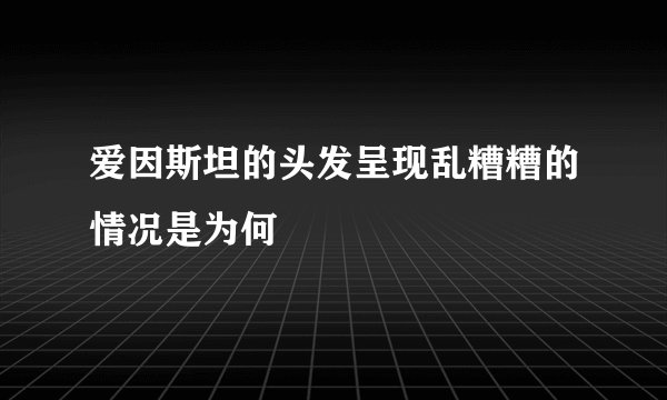 爱因斯坦的头发呈现乱糟糟的情况是为何