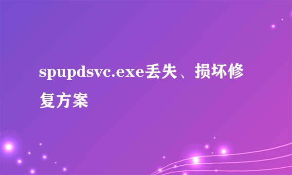 spupdsvc.exe丢失、损坏修复方案