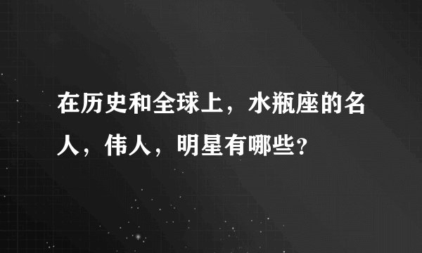 在历史和全球上，水瓶座的名人，伟人，明星有哪些？