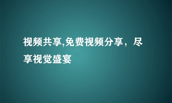 视频共享,免费视频分享，尽享视觉盛宴