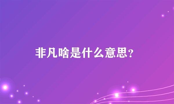 非凡啥是什么意思？