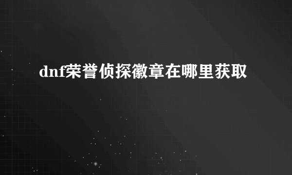 dnf荣誉侦探徽章在哪里获取
