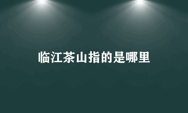 临江茶山指的是哪里