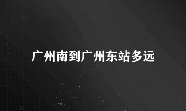 广州南到广州东站多远