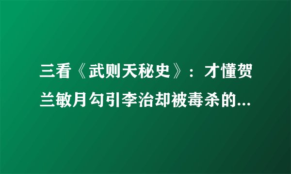 三看《武则天秘史》：才懂贺兰敏月勾引李治却被毒杀的真实隐情