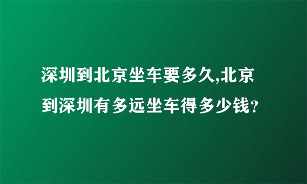 深圳到北京坐车要多久,北京到深圳有多远坐车得多少钱？