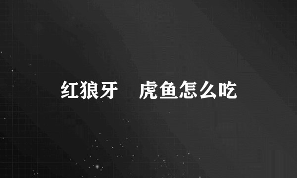 红狼牙鰕虎鱼怎么吃
