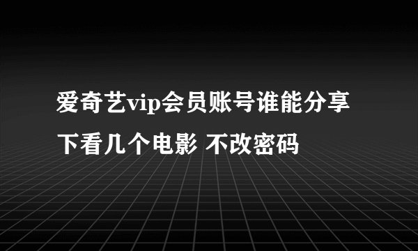 爱奇艺vip会员账号谁能分享下看几个电影 不改密码