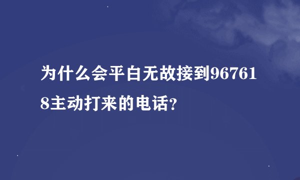 为什么会平白无故接到967618主动打来的电话？