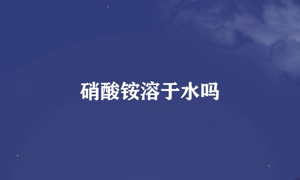 硝酸铵溶于水吗