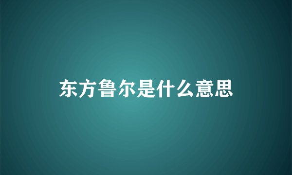东方鲁尔是什么意思