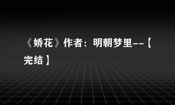 《娇花》作者：明朝梦里--【完结】